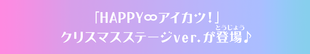 「HAPPY∞アイカツ！」クリスマスステージver.が登場♪