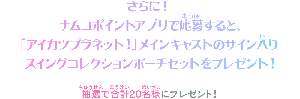 さらに！ナムコポイントアプリで応募すると、「アイカツプラネット！」メインキャストのサイン入りスイングコレクションポーチセットをプレゼント！