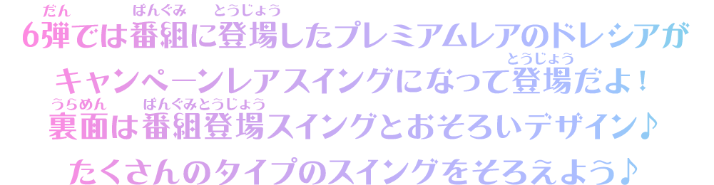 6弾では番組に登場したプレミアムレアのドレシアがキャンペーンレアスイングになって登場だよ！