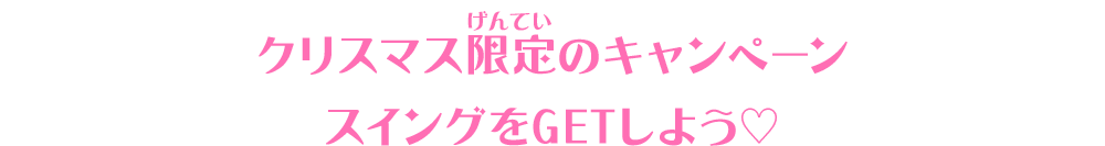 クリスマス限定のキャンペーンスイングをGETしよう♡