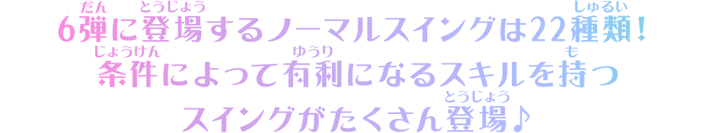 6弾に登場するノーマルスイングは22種類！条件によって有利になるスキルを持つスイングがたくさん登場♪