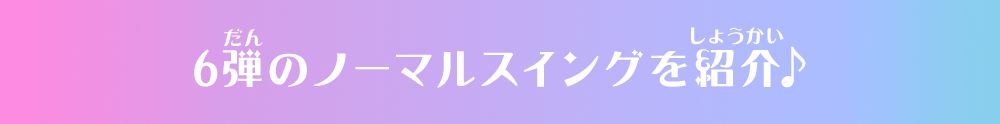 6弾のノーマルスイングを紹介♪