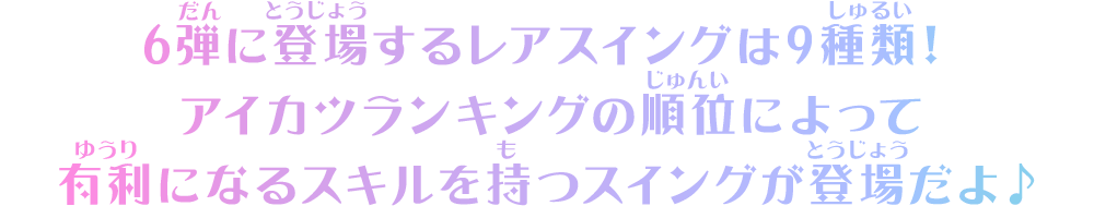 6弾に登場するレアスイングは9種類！アイカツランキングの順位によって有利になるスキルを持つスイングが登場だよ♪