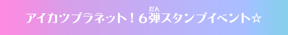 アイカツプラネット！6弾スタンプイベント☆