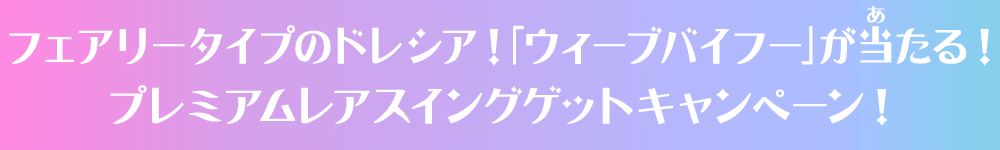 フェアリータイプのドレシア！「ウィーブバイフー」が当たる！プレミアムレアスイングゲットキャンペーン！