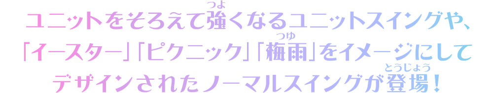 ユニットをそろえて強くなるユニットスイングや、「イースター」「ピクニック」「梅雨」をイメージにデザインされたノーマルスイングが登場!