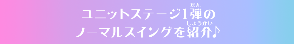 ユニットステージ1弾のノーマルスイングを紹介♪