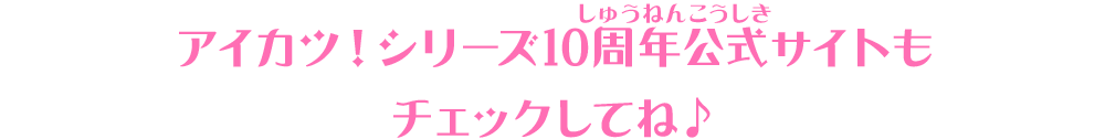 アイカツ！シリーズ10周年公式サイトもチェックしてね♪