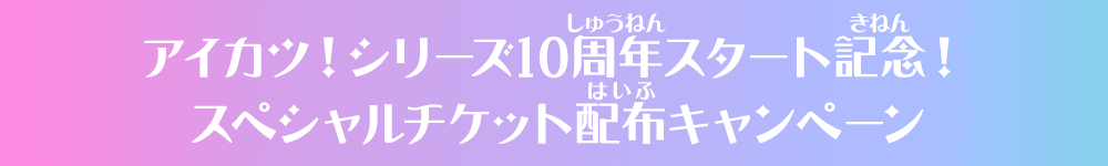 アイカツ！シリーズ10周年スタート記念！スペシャルチケット配布キャンペーン