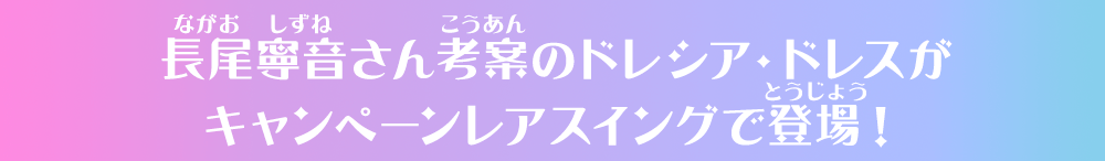 長尾寧音さん考案のドレシア・ドレスがキャンペーンレアスイングで登場!