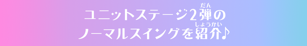 ユニットステージ2弾のノーマルスイングを紹介♪