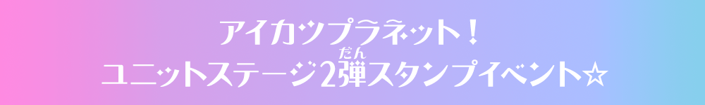 アイカツプラネット！ユニットステージ2弾スタンプイベント☆