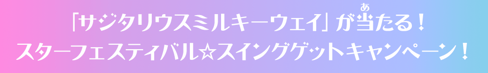 「サジタリウスミルキーウェイ」が当たる！スターフェスティバル☆スイングゲットキャンペーン！