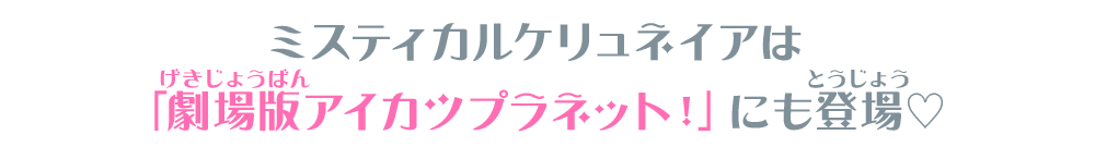 ミスティカルケリュネイアは「劇場版アイカツプラネット！」にも登場♡