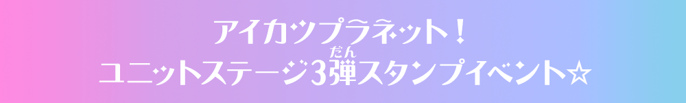 アイカツプラネット！ユニットステージ3弾スタンプイベント☆