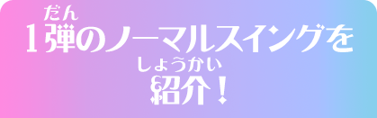 1弾のノーマルスイングを紹介！