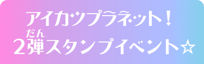 アイカツプラネット！2弾スタンプイベント☆