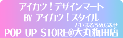 アイカツ！デザインマート BY アイカツ！スタイル POP UP STORE@大丸梅田店