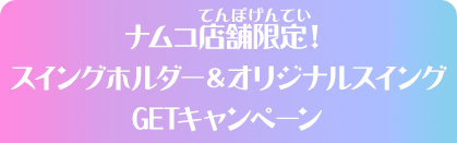 ナムコ店舗限定！スイングホルダー＆オリジナルスイングGETキャンペーン