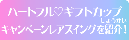 ハートフル♡ギフトカップキャンペーンレアスイングを紹介！