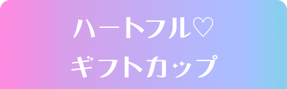 ハートフル♡ギフトカップ