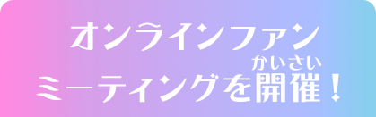 オンラインファンミーティングを開催！