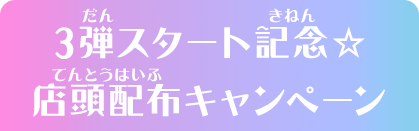 3弾スタート記念☆店頭配布キャンペーン