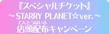 『スペシャルチケット』～STARRY PLANET☆ver.～店頭配布キャンペーン