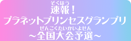 速報！プラネットプリンセスグランプリ～全国大会予選～