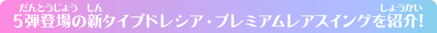 5弾登場の新タイプドレシア・プレミアムレアスイングを紹介