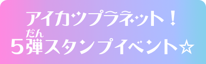 アイカツプラネット！5弾スタンプイベント☆