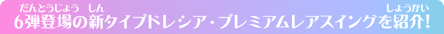 6弾登場の新タイプドレシア・プレミアムレアスイングを紹介！