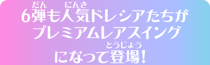 6弾も人気ドレシアたちがプレミアムレアスイングになって登場！