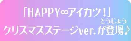 「HAPPY ∞アイカツ！」クリスマスステージver.が登場♪