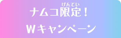 ナムコ限定！Wキャンペーン