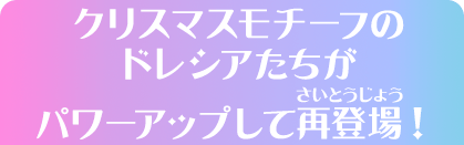 クリスマスモチーフのドレシアたちがパワーアップして再登場！