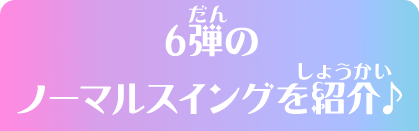 6弾のノーマルスイングを紹介♪