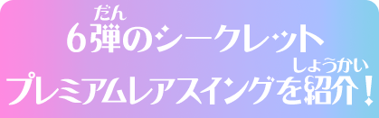 6弾のシークレットプレミアムレアスイングを紹介！