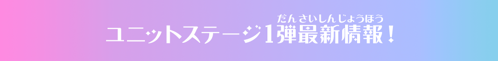 ユニットステージ1弾最新情報！