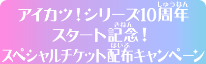 アイカツ！シリーズ10周年スタート記念！スペシャルチケット配布キャンペーン