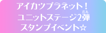 アイカツプラネット！ユニットステージ2弾スタンプイベント☆