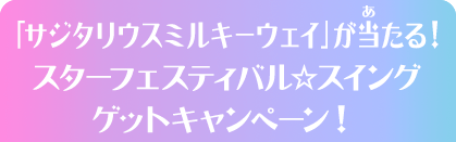 「サジタリウスミルキーウェイ」が当たる！スターフェスティバル☆スイングゲットキャンペーン！