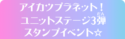 アイカツプラネット！ユニットステージ3弾スタンプイベント☆