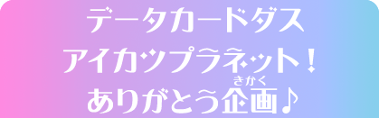 データカードダス アイカツプラネット！ありがとう企画♪