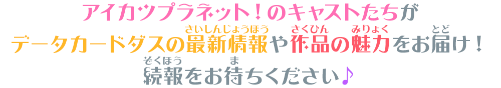 アイカツプラネット!のキャストたちがデータカードダスの最新情報や作品の魅力をお届け!