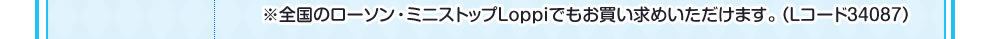 ※全国のローソン・ミニストップLoppiでもお買い求めいただけます。(Lコード34087)