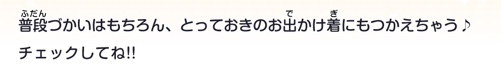 普段づかいはもちろん、とっておきのお出かけ着にもつかえちゃう♪