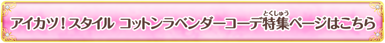 アイカツ！スタイル コットンラベンダーコーデ特集ページはこちら