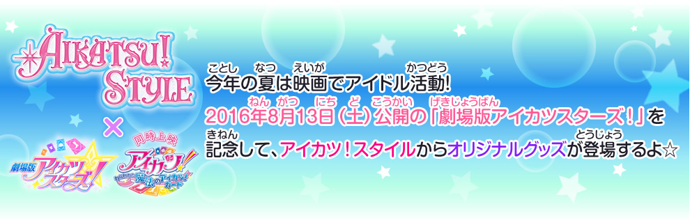 2016年8月13日（土）公開の「劇場版アイカツスターズ！」を記念して、アイカツ！スタイルからオリジナルグッズが登場するよ☆