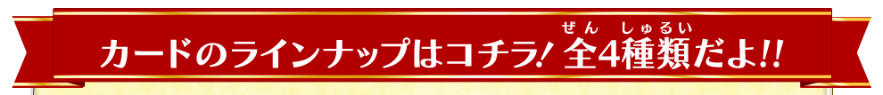 カードのラインナップはコチラ！全4種類だよ!!